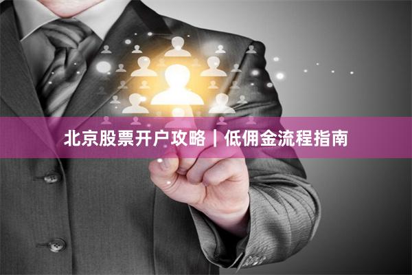 北京股票开户攻略|低佣金流程指南