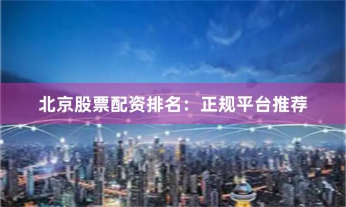 北京股票配资排名:正规平台推荐