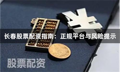 长春股票配资指南：正规平台与风险提示