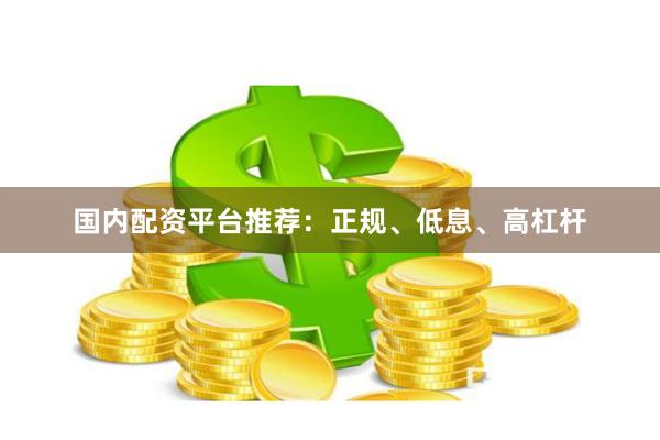 国内配资平台推荐：正规、低息、高杠杆