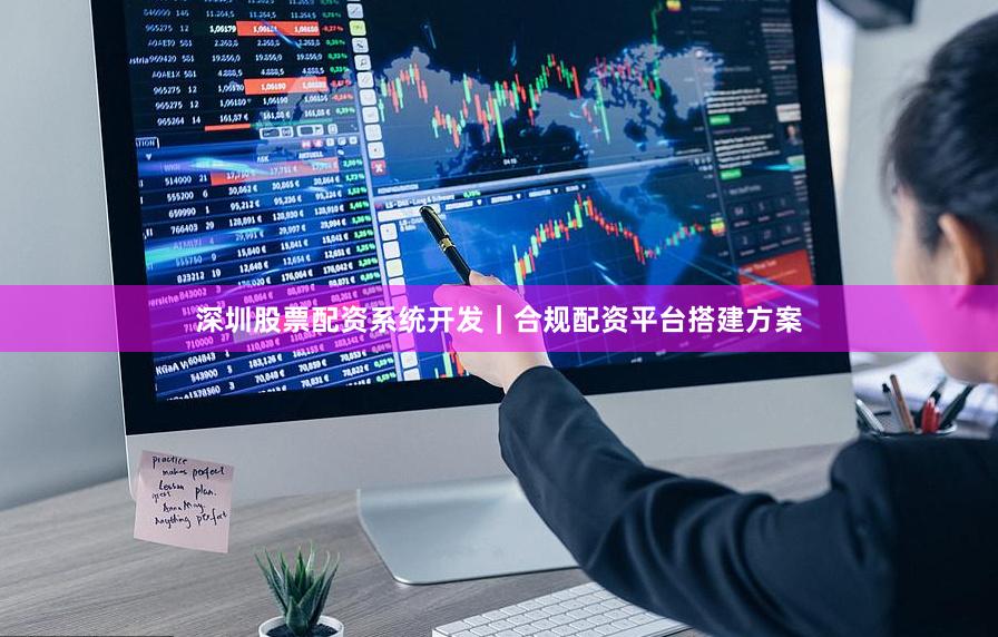深圳股票配资系统开发｜合规配资平台搭建方案
