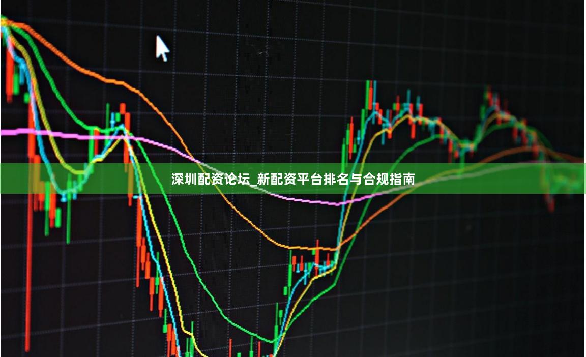 深圳配资论坛_新配资平台排名与合规指南