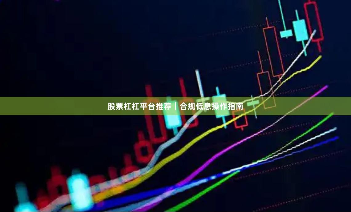 股票杠杠平台推荐｜合规低息操作指南