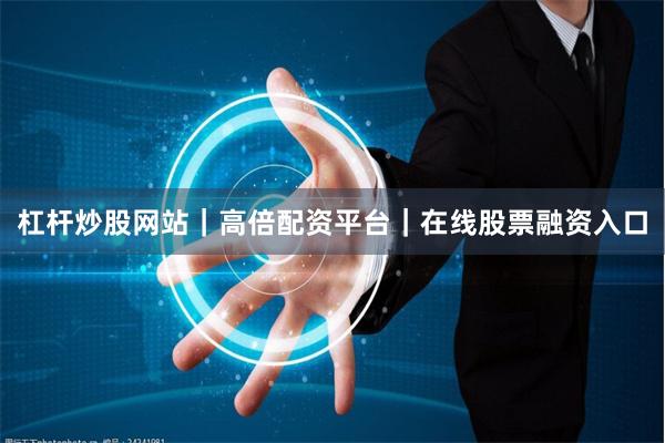 杠杆炒股网站｜高倍配资平台｜在线股票融资入口