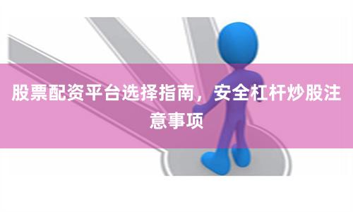 股票配资平台选择指南，安全杠杆炒股注意事项