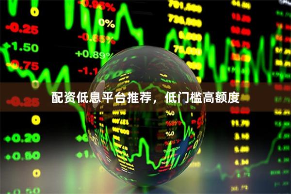 配资低息平台推荐，低门槛高额度