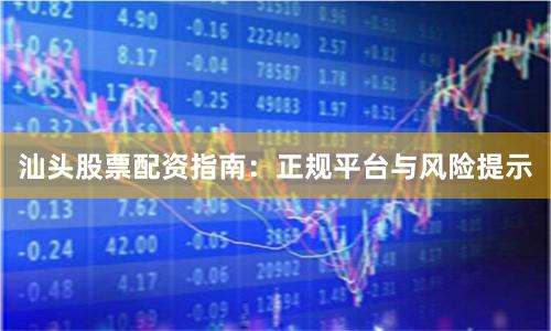 汕头股票配资指南：正规平台与风险提示