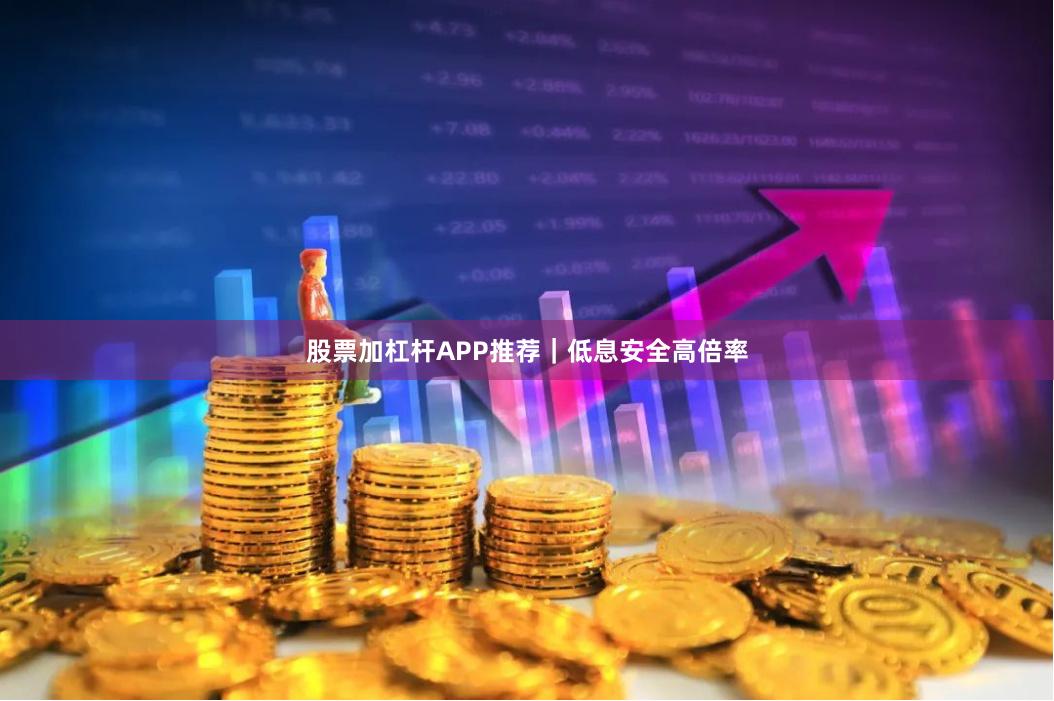 股票加杠杆APP推荐|低息安全高倍率