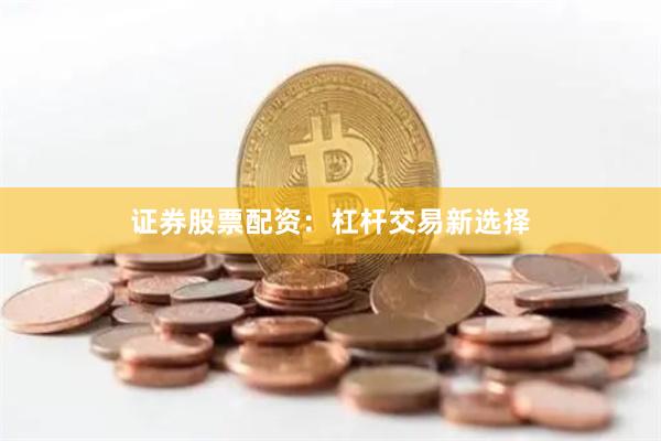 证券股票配资：杠杆交易新选择