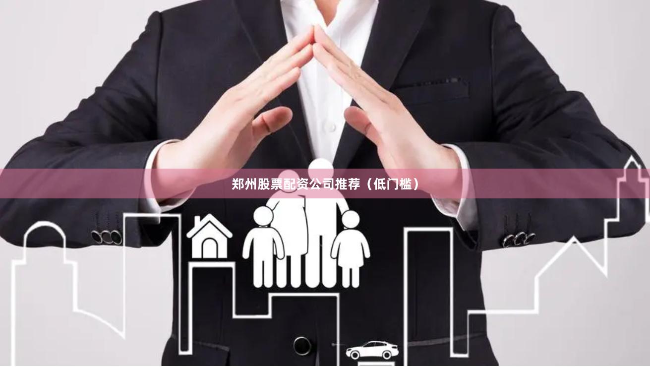 郑州股票配资公司推荐（低门槛）