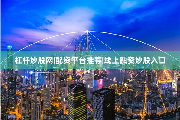 杠杆炒股网|配资平台推荐|线上融资炒股入口