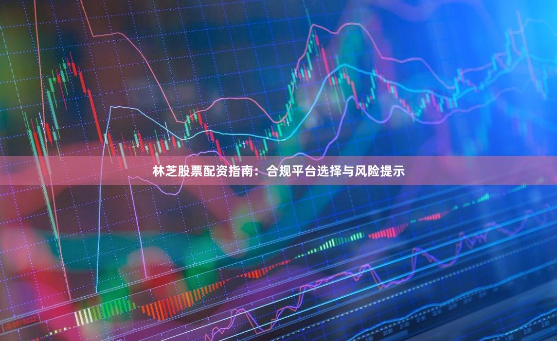 林芝股票配资指南：合规平台选择与风险提示