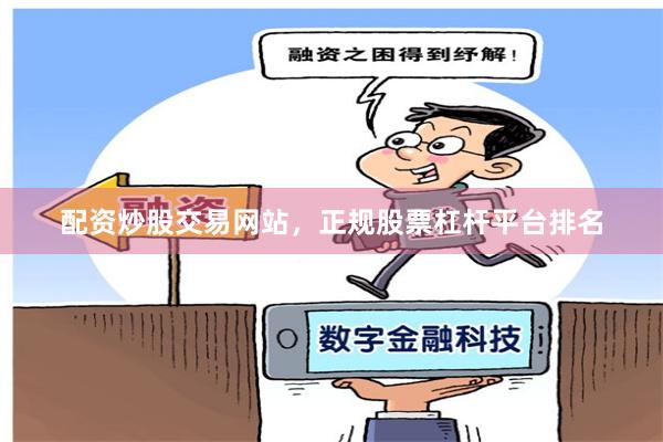 配资炒股交易网站，正规股票杠杆平台排名