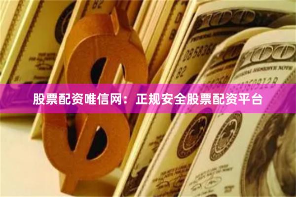 股票配资唯信网：正规安全股票配资平台