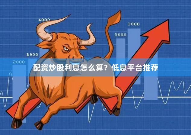 配资炒股利息怎么算？低息平台推荐