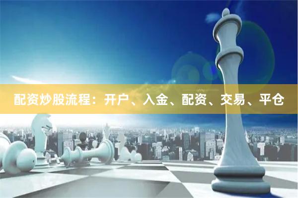 配资炒股流程：开户、入金、配资、交易、平仓