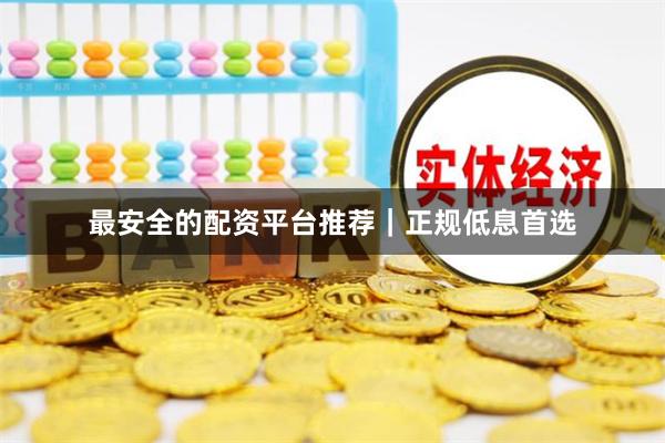 最安全的配资平台推荐｜正规低息首选
