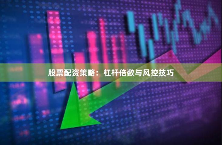 股票配资策略：杠杆倍数与风控技巧