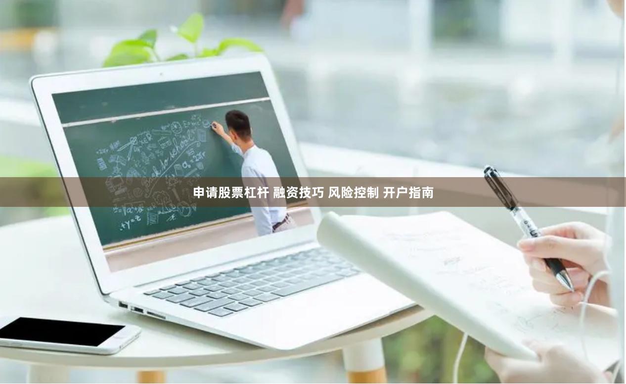 申请股票杠杆 融资技巧 风险控制 开户指南