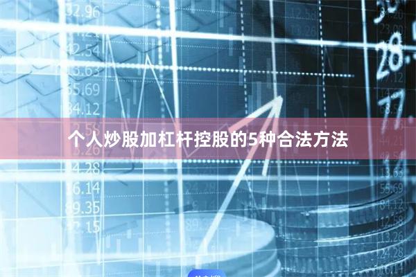 个人炒股加杠杆控股的5种合法方法