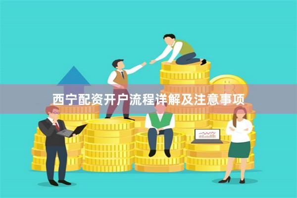 西宁配资开户流程详解及注意事项