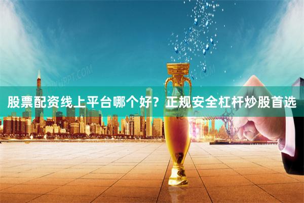 股票配资线上平台哪个好？正规安全杠杆炒股首选