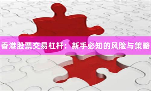 香港股票交易杠杆：新手必知的风险与策略