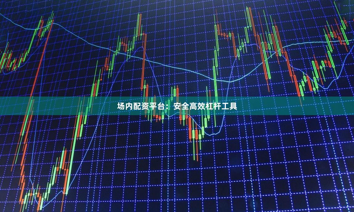 场内配资平台：安全高效杠杆工具
