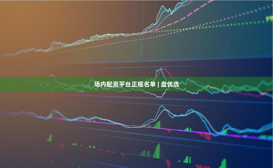 场内配资平台正规名单 | 盘优选
