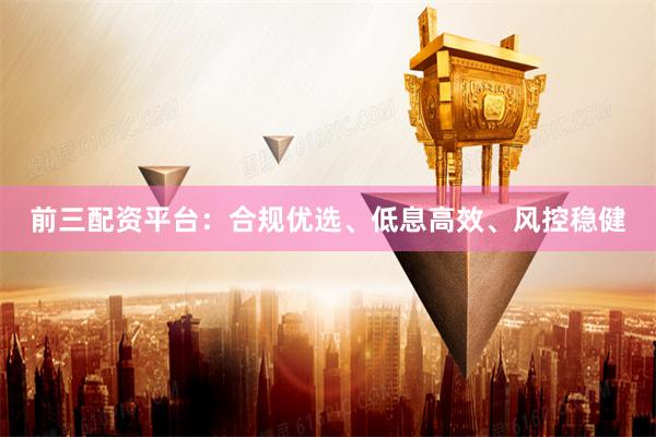 前三配资平台：合规优选、低息高效、风控稳健